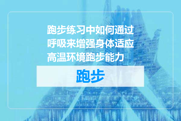 跑步练习中如何通过呼吸来增强身体适应高温环境跑步能力