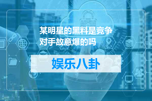 某明星的黑料是竞争对手故意爆的吗