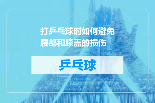 打乒乓球时如何避免腰部和膝盖的损伤