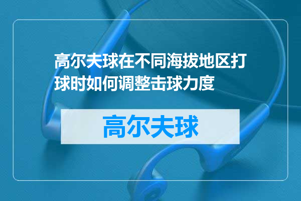 高尔夫球在不同海拔地区打球时如何调整击球力度