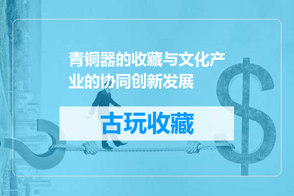 青铜器的收藏与文化产业的协同创新发展