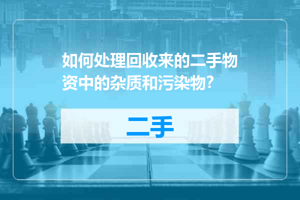如何处理回收来的二手物资中的杂质和污染物？