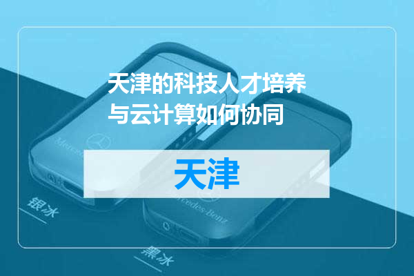 天津的科技人才培养与云计算如何协同