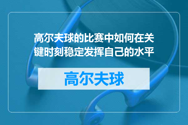 高尔夫球的比赛中如何在关键时刻稳定发挥自己的水平