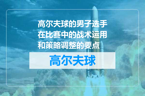 高尔夫球的男子选手在比赛中的战术运用和策略调整的要点