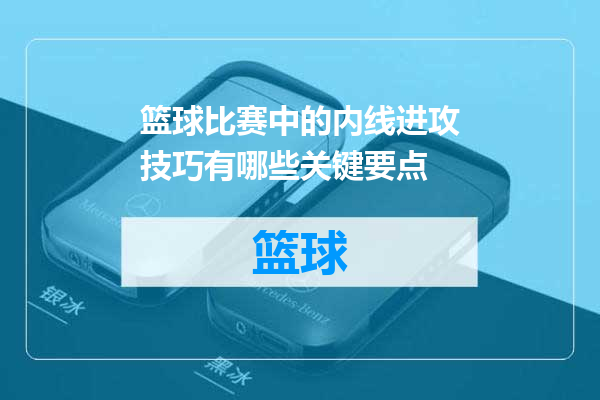 篮球比赛中的内线进攻技巧有哪些关键要点