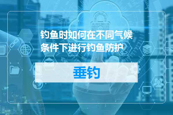钓鱼时如何在不同气候条件下进行钓鱼防护