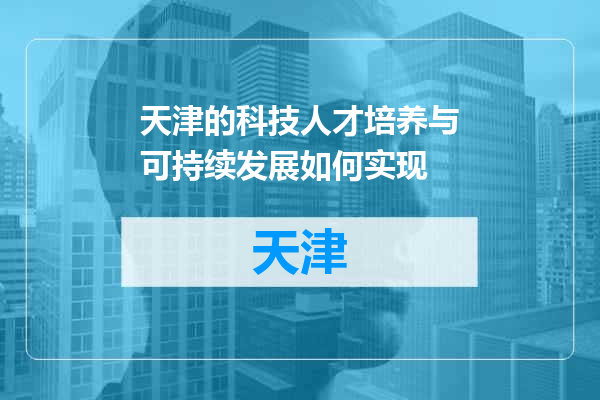 天津的科技人才培养与可持续发展如何实现