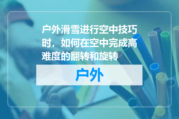 户外滑雪进行空中技巧时，如何在空中完成高难度的翻转和旋转