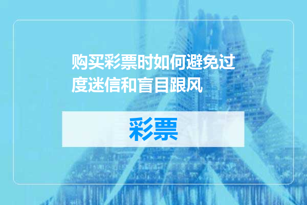 购买彩票时如何避免过度迷信和盲目跟风