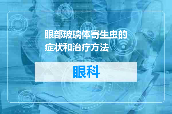 眼部玻璃体寄生虫的症状和治疗方法