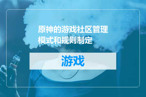 原神的游戏社区管理模式和规则制定