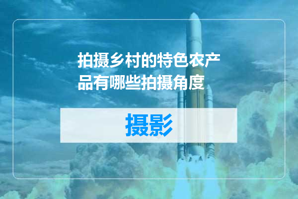 拍摄乡村的特色农产品有哪些拍摄角度