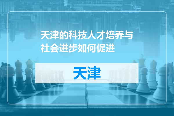 天津的科技人才培养与社会进步如何促进