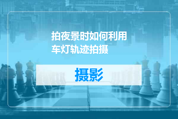 拍夜景时如何利用车灯轨迹拍摄