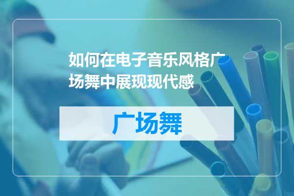 如何在电子音乐风格广场舞中展现现代感