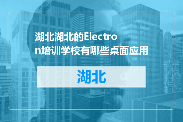 湖北的Electron培训学校有哪些桌面应用