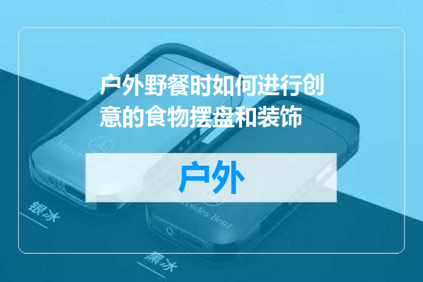户外野餐时如何进行创意的食物摆盘和装饰