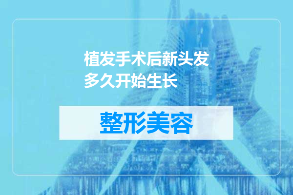 植发手术后新头发多久开始生长