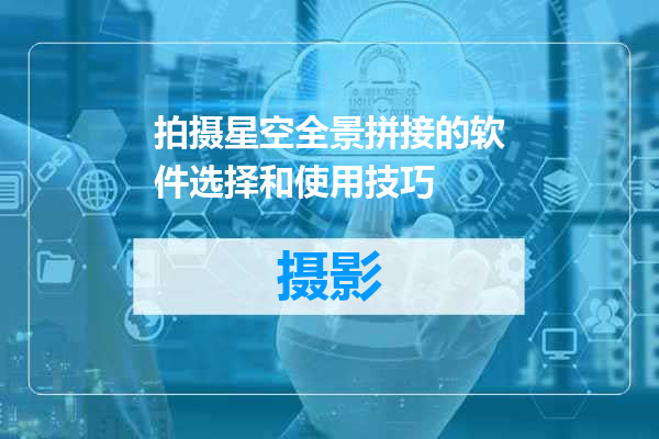 拍摄星空全景拼接的软件选择和使用技巧