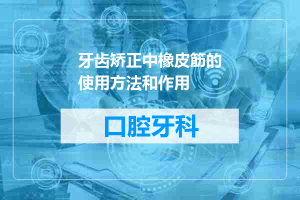 牙齿矫正中橡皮筋的使用方法和作用