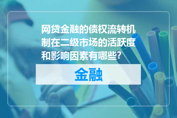 网贷金融的债权流转机制在二级市场的活跃度和影响因素有哪些？