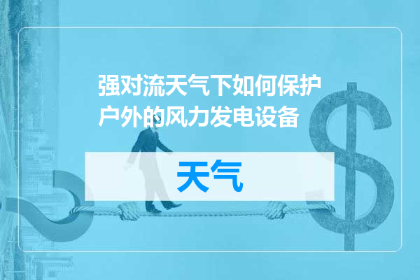 强对流天气下如何保护户外的风力发电设备