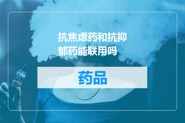 抗焦虑药和抗抑郁药能联用吗
