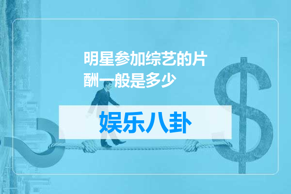 明星参加综艺的片酬一般是多少