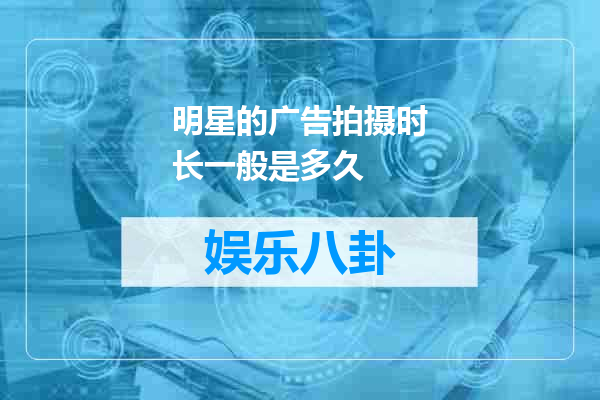明星的广告拍摄时长一般是多久