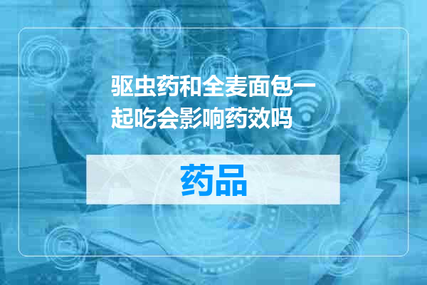 驱虫药和全麦面包一起吃会影响药效吗