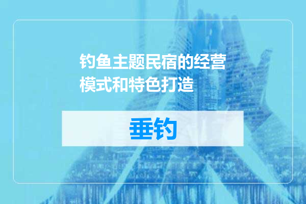 钓鱼主题民宿的经营模式和特色打造