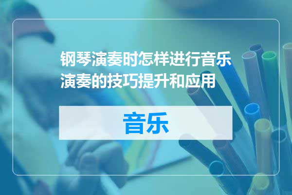 钢琴演奏时怎样进行音乐演奏的技巧提升和应用