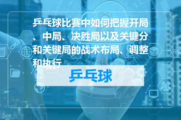 乒乓球比赛中如何把握开局、中局、决胜局以及关键分和关键局的战术布局、调整和执行