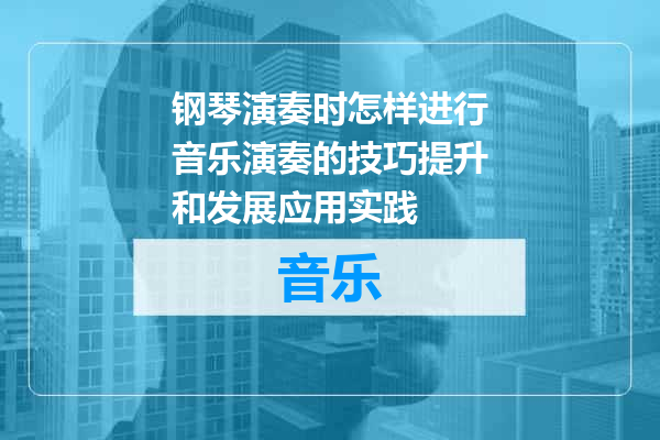 钢琴演奏时怎样进行音乐演奏的技巧提升和发展应用实践