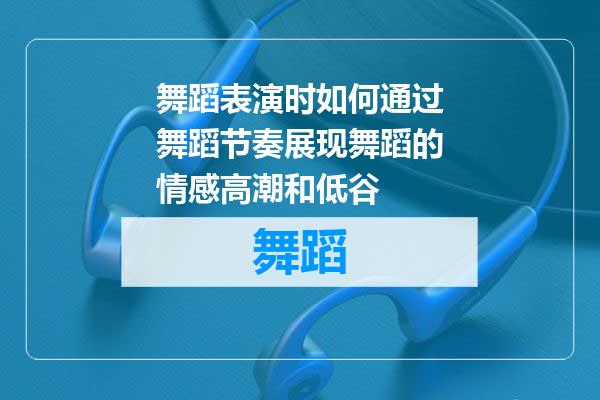 舞蹈表演时如何通过舞蹈节奏展现舞蹈的情感高潮和低谷