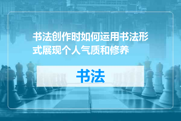 书法创作时如何运用书法形式展现个人气质和修养