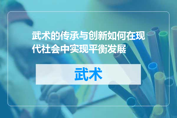 武术的传承与创新如何在现代社会中实现平衡发展