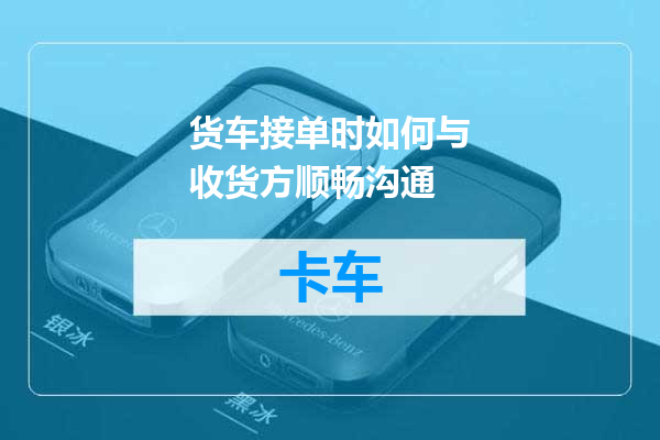 货车接单时如何与收货方顺畅沟通