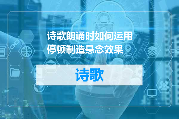 诗歌朗诵时如何运用停顿制造悬念效果