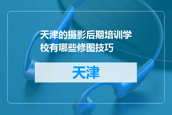 天津的摄影后期培训学校有哪些修图技巧