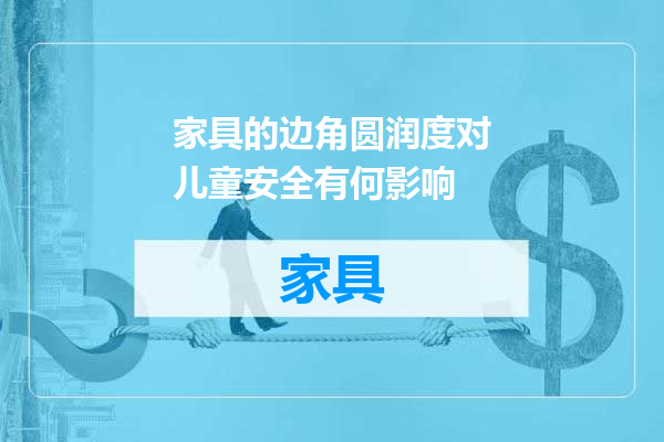 家具的边角圆润度对儿童安全有何影响