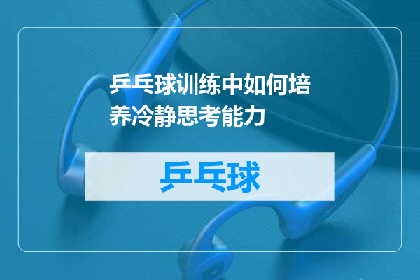 乒乓球训练中如何培养冷静思考能力