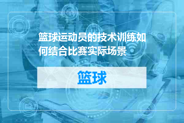 篮球运动员的技术训练如何结合比赛实际场景