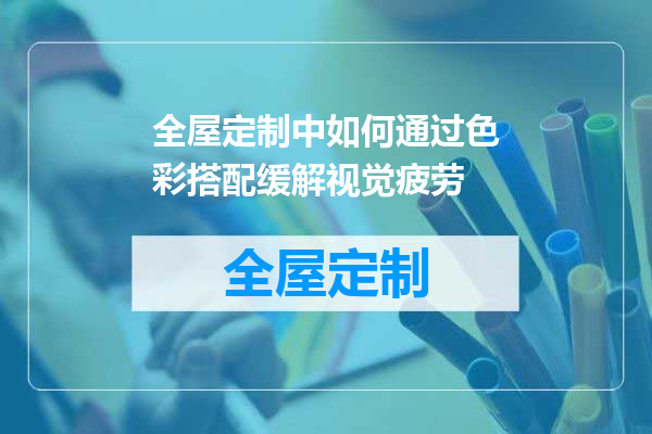 全屋定制中如何通过色彩搭配缓解视觉疲劳