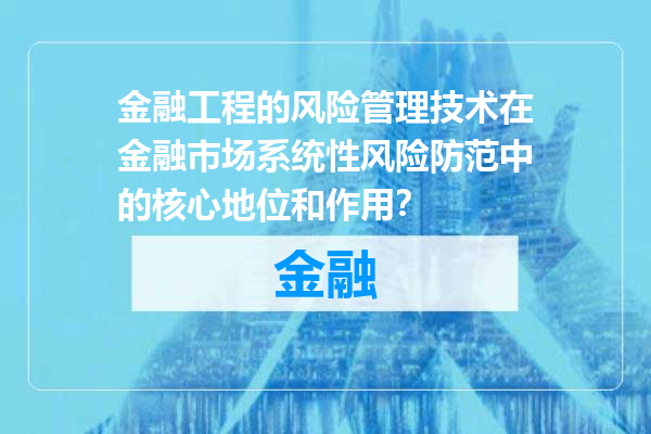 金融工程的风险管理技术在金融市场系统性风险防范中的核心地位和作用？