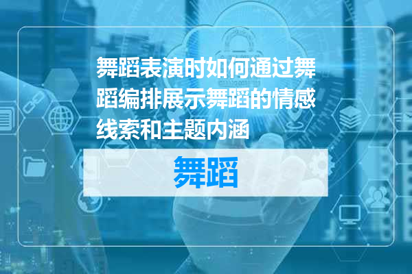 舞蹈表演时如何通过舞蹈编排展示舞蹈的情感线索和主题内涵