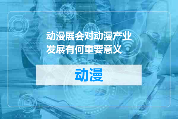 动漫展会对动漫产业发展有何重要意义