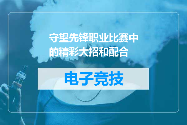 守望先锋职业比赛中的精彩大招和配合