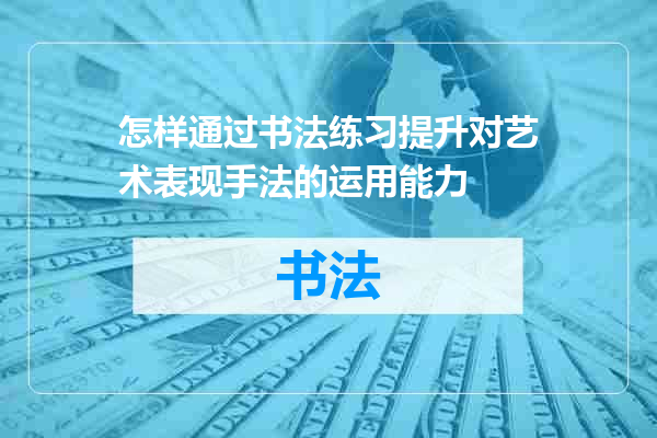 怎样通过书法练习提升对艺术表现手法的运用能力